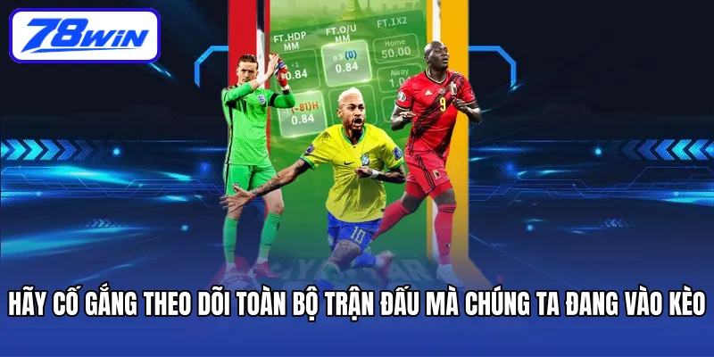Hãy cố gắng theo dõi toàn bộ trận đấu mà chúng ta đang vào kèo