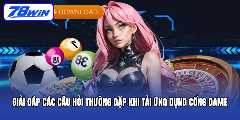 Giải đáp các câu hỏi thường gặp khi tải ứng dụng cổng game